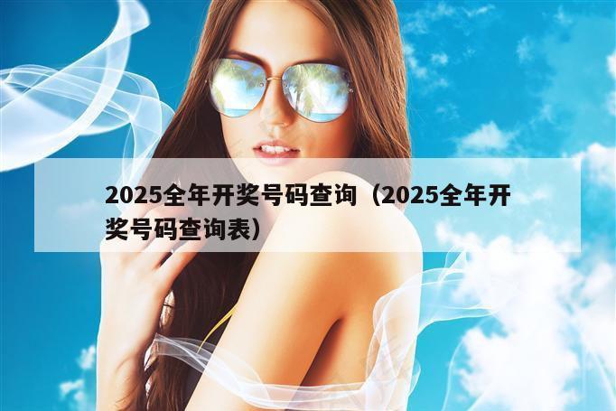 2025全年开奖号码查询（2025全年开奖号码查询表）