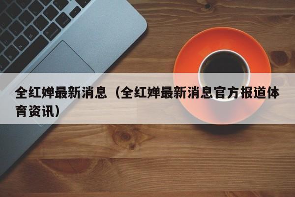 全红婵最新消息（全红婵最新消息官方报道体育资讯）