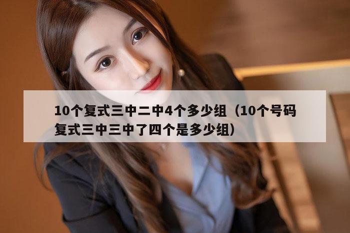 10个复式三中二中4个多少组（10个号码复式三中三中了四个是多少组）