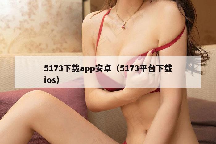 5173下载app安卓（5173平台下载ios）